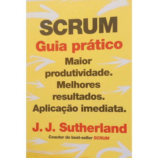 Scrum, Guia Prático, Maior Produtividade, Melhores Resultados, Aplicação Imediata, J. J, Sutherland Scrum, Guia Prático, Maior Produtividade, Melhores Resultados, Aplicação Imediata, J. J, Sutherland