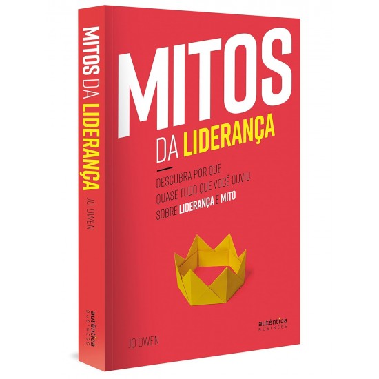 Mitos da Liderança, Descubra Por Que Quase Tudo que Você Ouviu Sobre Liderança é Mito, Jo Owen Mitos da Liderança, Descubra Por Que Quase Tudo que Você Ouviu Sobre Liderança é Mito, Jo Owen